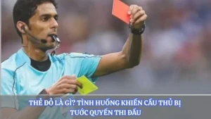 Thẻ Đỏ Là Gì? Tình Huống Khiến Cầu Thủ Bị Tước Quyền Thi Đấu