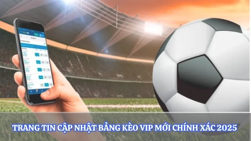 Trang tin cập nhật bảng kèo vip mới chính xác 2025 